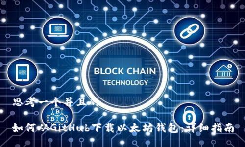 思考一个并且的

如何从GitHub下载以太坊钱包：详细指南