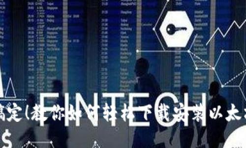 一键搞定！教你如何轻松下载安装以太坊钱包