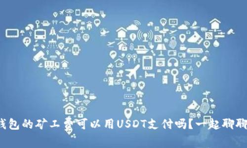 tp钱包的矿工费可以用USDT支付吗？一起聊聊吧！