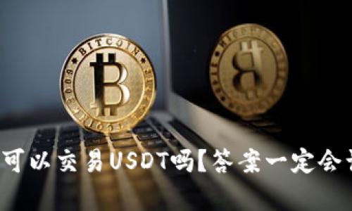 极客钱包可以交易USDT吗？答案一定会让你惊喜！