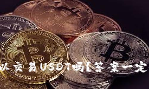 极客钱包可以交易USDT吗？答案一定会让你惊喜！