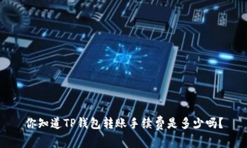 你知道TP钱包转账手续费是多少吗？