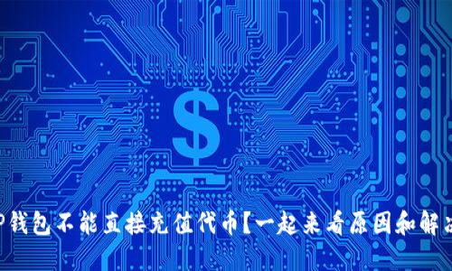 为什么TP钱包不能直接充值代币？一起来看原因和解决方案吧！