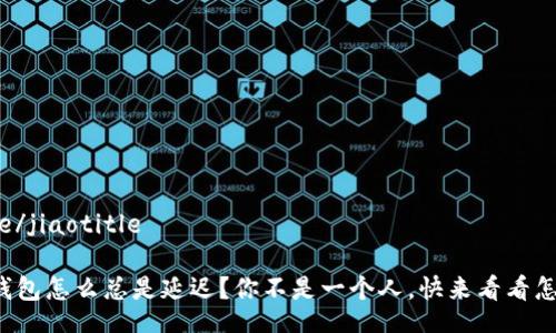 jiaotitle/jiaotitle

我的TP钱包怎么总是延迟？你不是一个人，快来看看怎么解决！