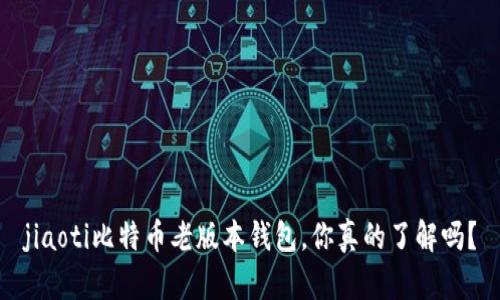 jiaoti比特币老版本钱包，你真的了解吗？