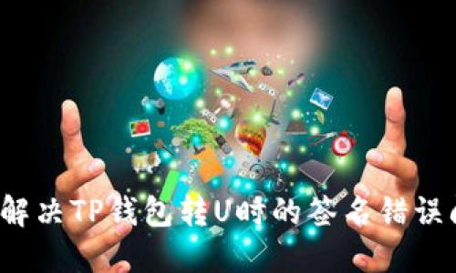 如何解决TP钱包转U时的签名错误问题？