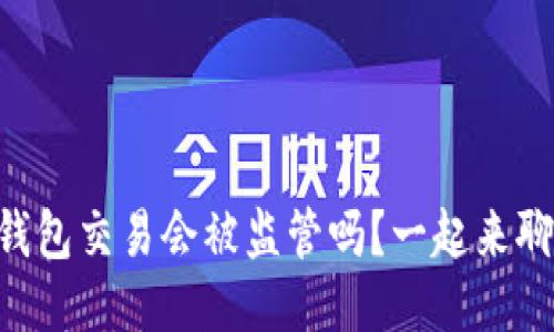 用TP钱包交易会被监管吗？一起来聊聊吧！