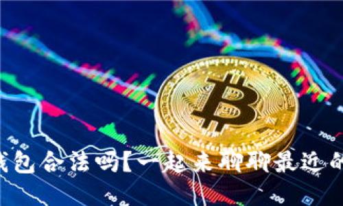 以太坊钱包合法吗？一起来聊聊最近的动态吧！