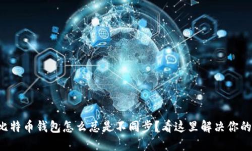 我的比特币钱包怎么总是不同步？看这里解决你的疑惑！