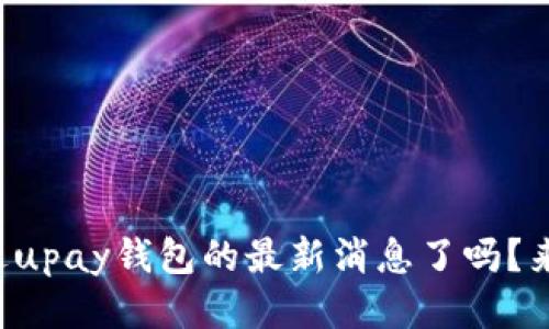 你听说过upay钱包的最新消息了吗？来看看吧！