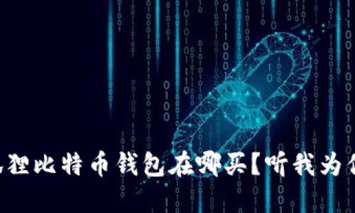 想知道小狐狸比特币钱包在哪买？听我为你详细解答！