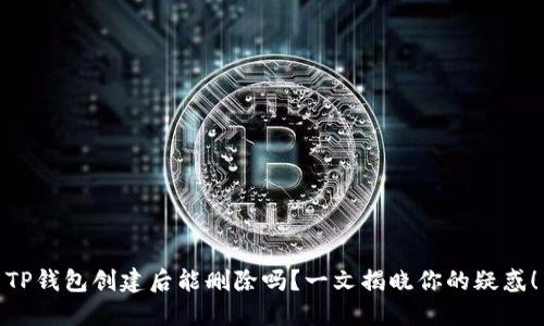TP钱包创建后能删除吗？一文揭晓你的疑惑！