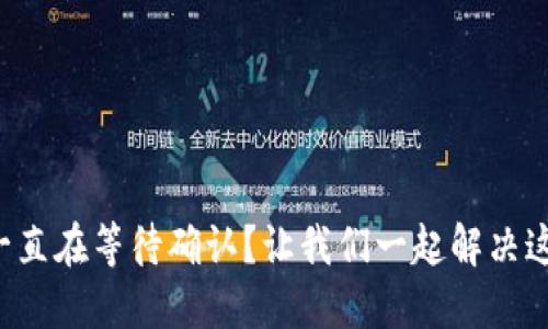 TP钱包一直在等待确认？让我们一起解决这个问题！