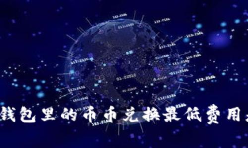 你知道TP钱包里的币币兑换最低费用是多少吗？