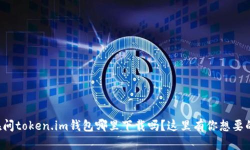 你还在问token.im钱包哪里下载吗？这里有你想要的答案！