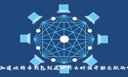 你知道比特币钱包到底从什么时候开始出现的吗？