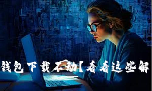 以太坊钱包下载不动？看看这些解决方法！