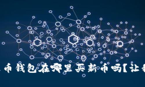 想知道Tp火币钱包在哪里买新币吗？让我们来聊聊！