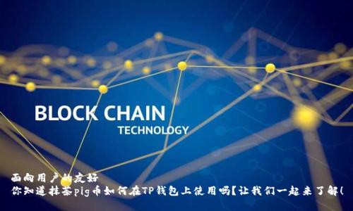 面向用户的友好
你知道抹茶pig币如何在TP钱包上使用吗？让我们一起来了解！