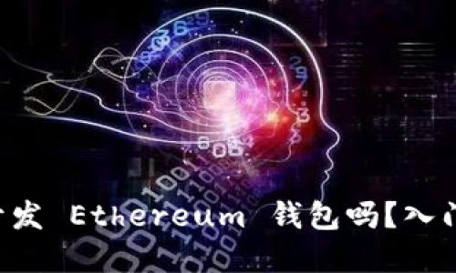 想知道如何开发 Ethereum 钱包吗？入门攻略在这里！