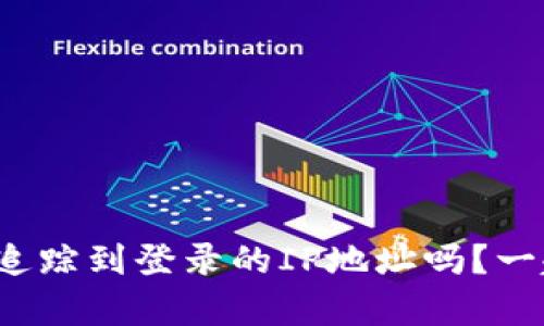 tp钱包真的能够追踪到登录的IP地址吗？一起来探讨一下吧！