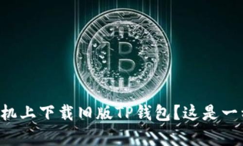 怎么在苹果手机上下载旧版TP钱包？这是一种简单的方法！