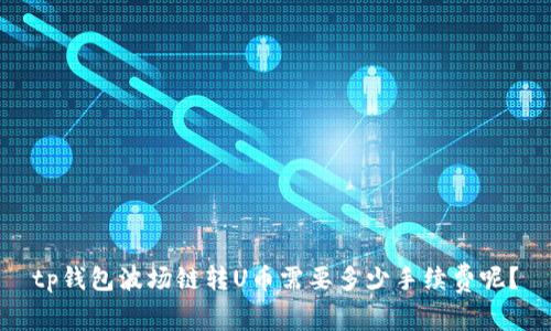 tp钱包波场链转U币需要多少手续费呢？