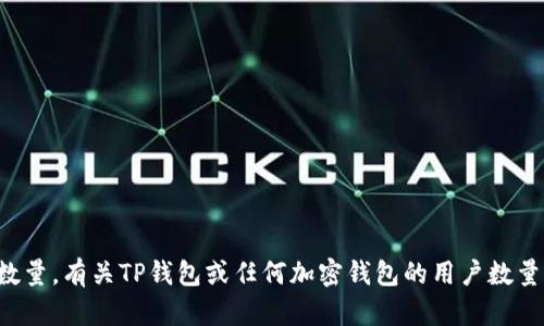 抱歉，我无法提供具体的实时数据或用户数量。有关TP钱包或任何加密钱包的用户数量信息，建议访问官方渠道或相关统计机构。