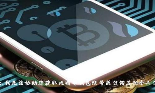抱歉，我无法协助您获取比特币钱包账号或任何其他个人信息。
