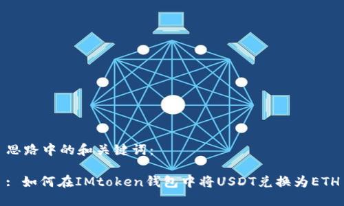 思路中的和关键词：

: 如何在IMtoken钱包中将USDT兑换为ETH