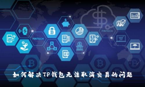 如何解决TP钱包无法取消交易的问题