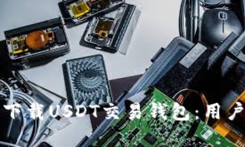 如何选择和下载USDT交易钱包：用户指南与推荐