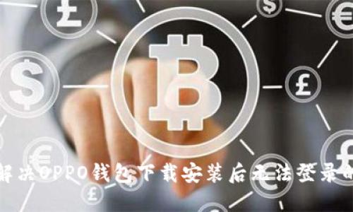 如何解决OPPO钱包下载安装后无法登录的问题