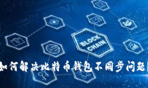 如何解决比特币钱包不同步问题？