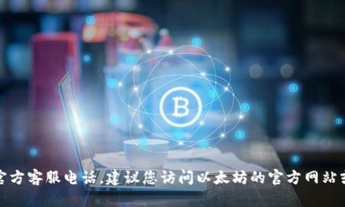 抱歉，我无法提供以太坊钱包的官方客服电话。建议您访问以太坊的官方网站或相关社区获取最新的联系信息。