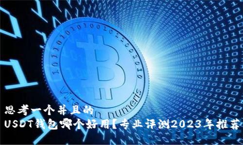 思考一个并且的  
USDT钱包哪个好用？专业评测2023年推荐