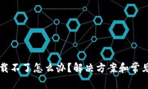 TP钱包下载不了怎么办？解决方案和常见问题一览